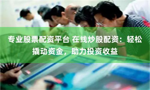 專業股票配資平臺 在線炒股配資：輕松撬動資金，助力投資收益